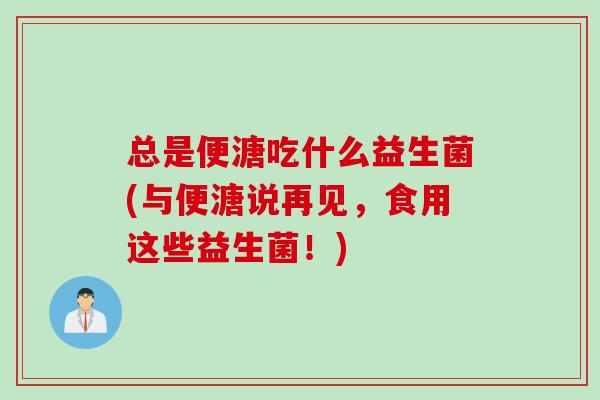 总是便溏吃什么益生菌(与便溏说再见，食用这些益生菌！)