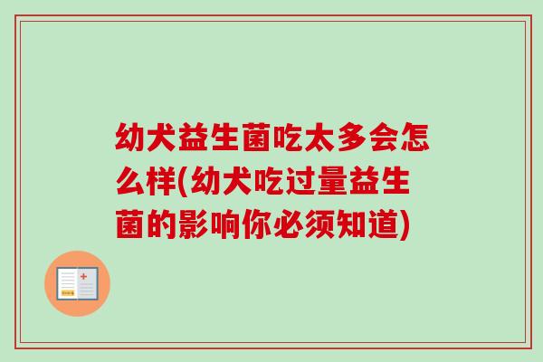 幼犬益生菌吃太多会怎么样(幼犬吃过量益生菌的影响你必须知道) 幼犬益生菌吃太多会怎么样(幼犬吃过量益生菌的影响你必须知道)