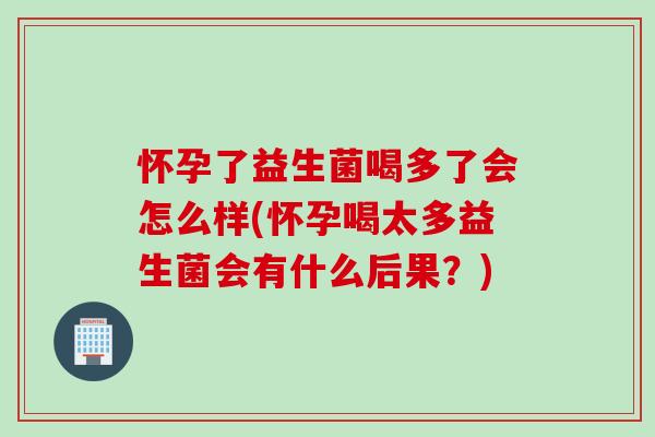 怀孕了益生菌喝多了会怎么样(怀孕喝太多益生菌会有什么后果?) 怀孕了益生菌喝多了会怎么样(怀孕喝太多益生菌会有什么后果?)