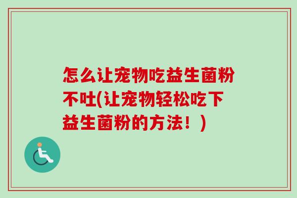 怎么让宠物吃益生菌粉不吐(让宠物轻松吃下益生菌粉的方法！)