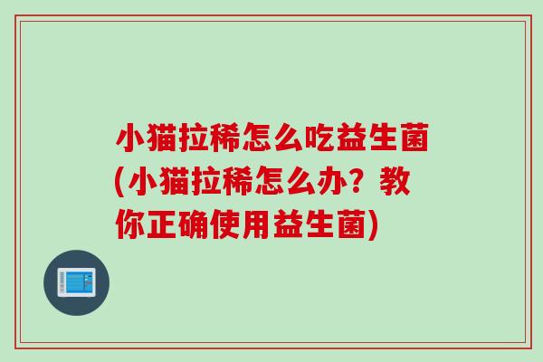 小猫拉稀怎么吃益生菌(小猫拉稀怎么办？教你正确使用益生菌)