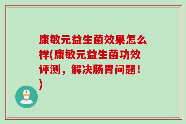 康敏元益生菌效果怎么样(康敏元益生菌功效评测,解决肠胃问题!) 康敏元益生菌效果怎么样(康敏元益生菌功效评测,解决肠胃问题!)