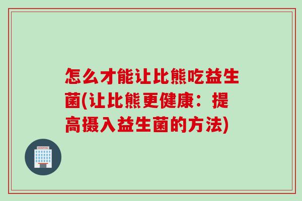 怎么才能让比熊吃益生菌(让比熊更健康：提高摄入益生菌的方法)