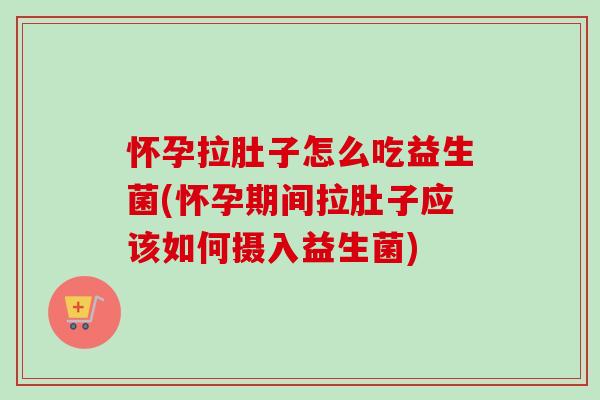 怀孕拉肚子怎么吃益生菌(怀孕期间拉肚子应该如何摄入益生菌)