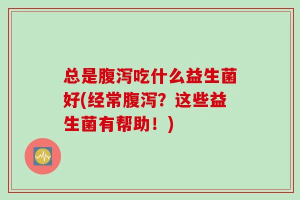 总是吃什么益生菌好(经常？这些益生菌有帮助！)