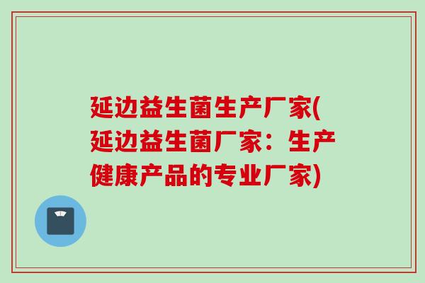 延边益生菌生产厂家(延边益生菌厂家：生产健康产品的专业厂家)