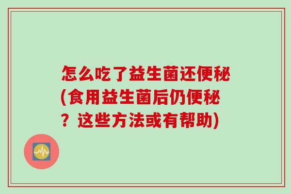 怎么吃了益生菌还(食用益生菌后仍？这些方法或有帮助)