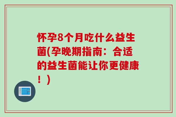 怀孕8个月吃什么益生菌(孕晚期指南:合适的益生菌能让你更健康!) 怀孕8个月吃什么益生菌(孕晚期指南:合适的益生菌能让你更健康!)