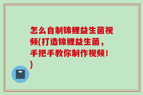 怎么自制锦鲤益生菌视频(打造锦鲤益生菌,手把手教你制作视频!) 怎么自制锦鲤益生菌视频(打造锦鲤益生菌,手把手教你制作视频!)