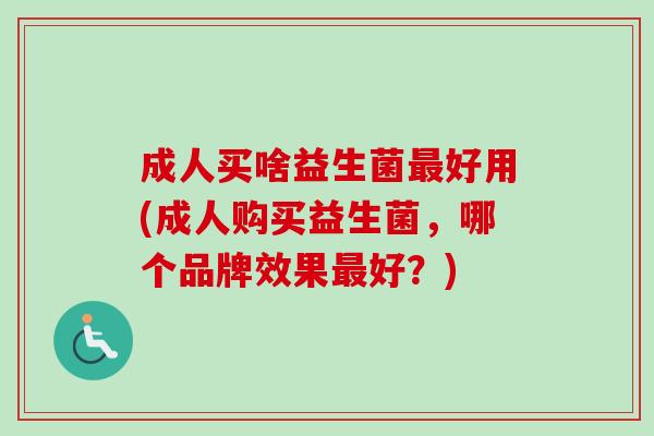 成人买啥益生菌好用(成人购买益生菌，哪个品牌效果好？)