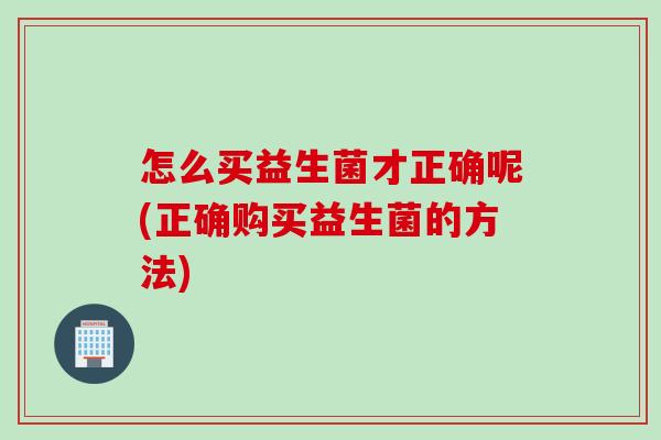 怎么买益生菌才正确呢(正确购买益生菌的方法)