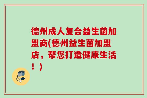 德州成人复合益生菌加盟商(德州益生菌加盟店，帮您打造健康生活！)