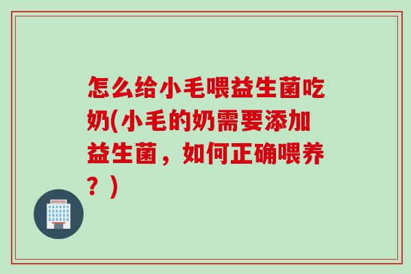 怎么给小毛喂益生菌吃奶(小毛的奶需要添加益生菌,如何正确喂养?) 怎么给小毛喂益生菌吃奶(小毛的奶需要添加益生菌,如何正确喂养?)