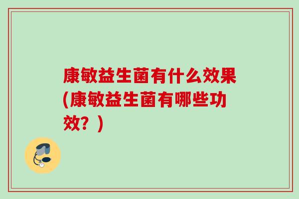 康敏益生菌有什么效果(康敏益生菌有哪些功效？)