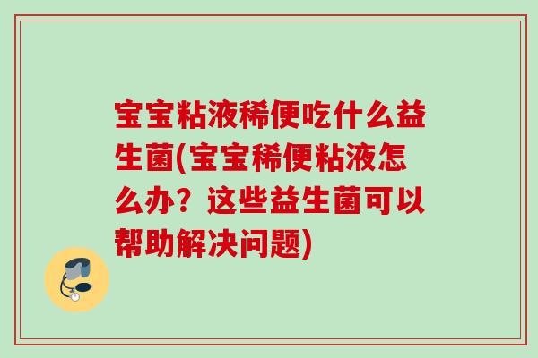 宝宝粘液稀便吃什么益生菌(宝宝稀便粘液怎么办？这些益生菌可以帮助解决问题)