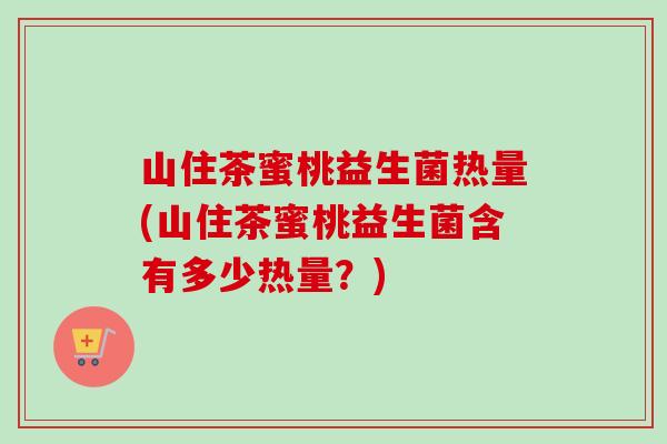 山住茶蜜桃益生菌热量(山住茶蜜桃益生菌含有多少热量?) 山住茶蜜桃益生菌热量(山住茶蜜桃益生菌含有多少热量?)