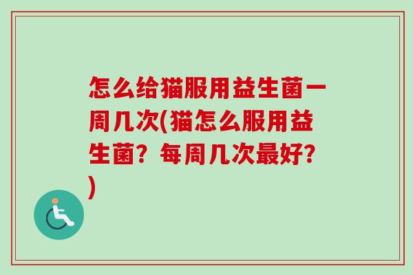 怎么给猫服用益生菌一周几次(猫怎么服用益生菌？每周几次好？)