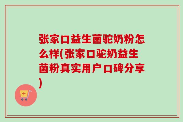 张家口益生菌驼奶粉怎么样(张家口驼奶益生菌粉真实用户口碑分享)