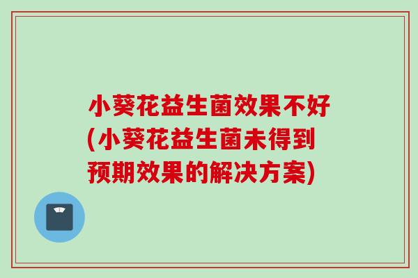 小葵花益生菌效果不好(小葵花益生菌未得到预期效果的解决方案)