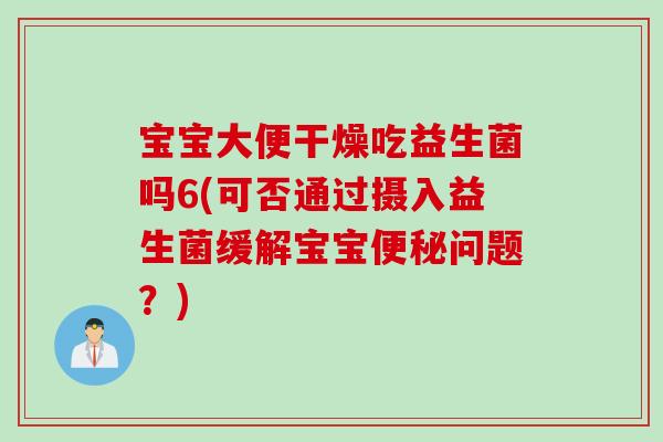 宝宝大便干燥吃益生菌吗6(可否通过摄入益生菌缓解宝宝便秘问题？)