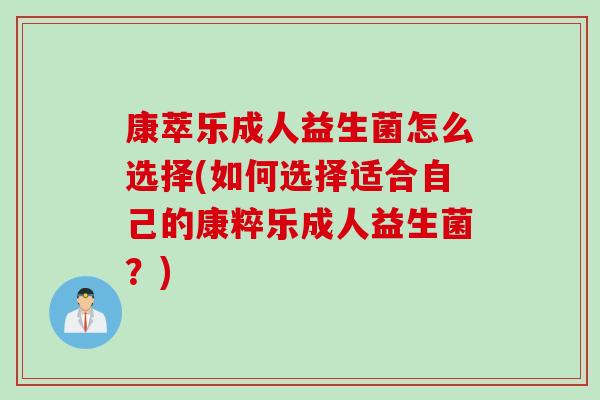 康萃乐成人益生菌怎么选择(如何选择适合自己的康粹乐成人益生菌？)