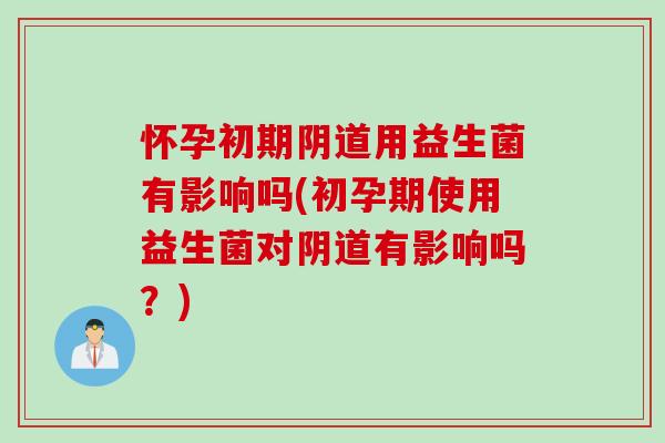 怀孕初期用益生菌有影响吗(初孕期使用益生菌对有影响吗?) 怀孕初期用益生菌有影响吗(初孕期使用益生菌对有影响吗?)
