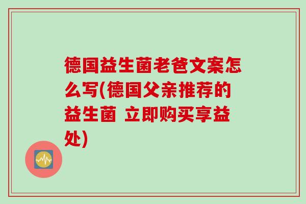 德国益生菌老爸文案怎么写(德国父亲推荐的益生菌 立即购买享益处) 德国益生菌老爸文案怎么写(德国父亲推荐的益生菌 立即购买享益处)