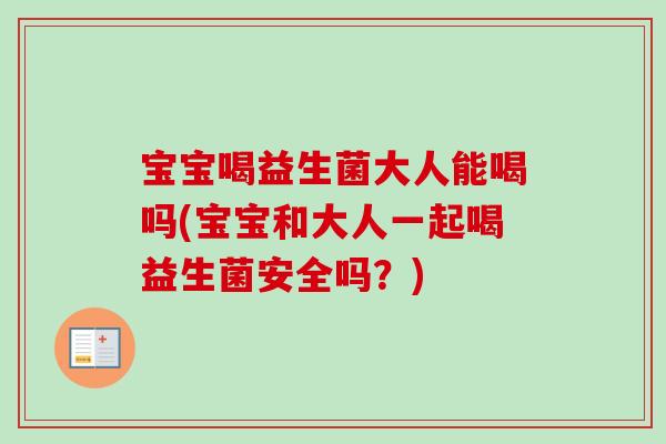 宝宝喝益生菌大人能喝吗(宝宝和大人一起喝益生菌安全吗？)
