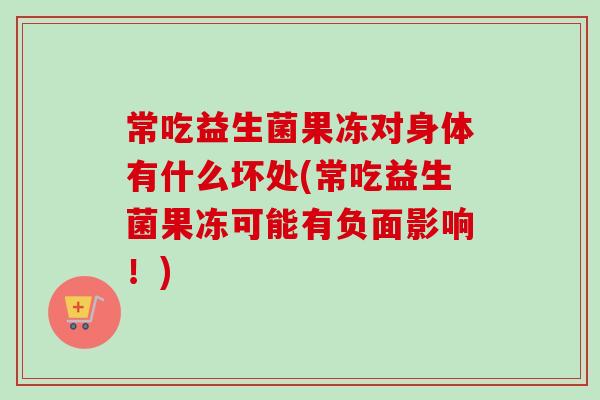 常吃益生菌果冻对身体有什么坏处(常吃益生菌果冻可能有负面影响！)