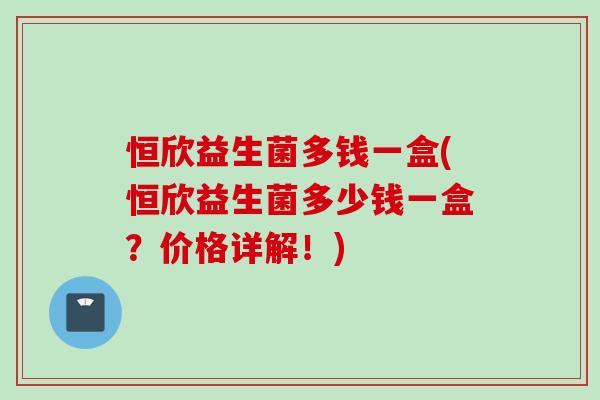 恒欣益生菌多钱一盒(恒欣益生菌多少钱一盒？价格详解！)