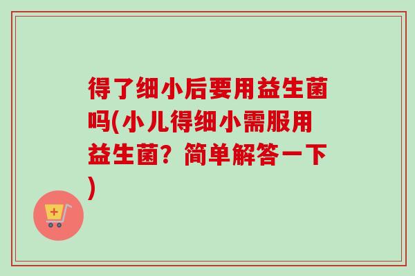 得了细小后要用益生菌吗(小儿得细小需服用益生菌？简单解答一下)