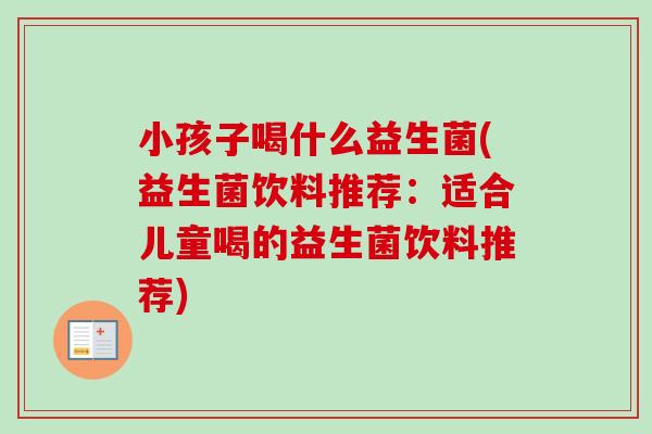 小孩子喝什么益生菌(益生菌饮料推荐：适合儿童喝的益生菌饮料推荐)