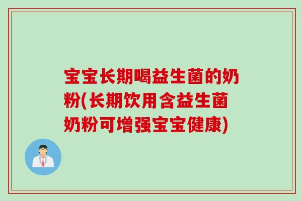 宝宝长期喝益生菌的奶粉(长期饮用含益生菌奶粉可增强宝宝健康)