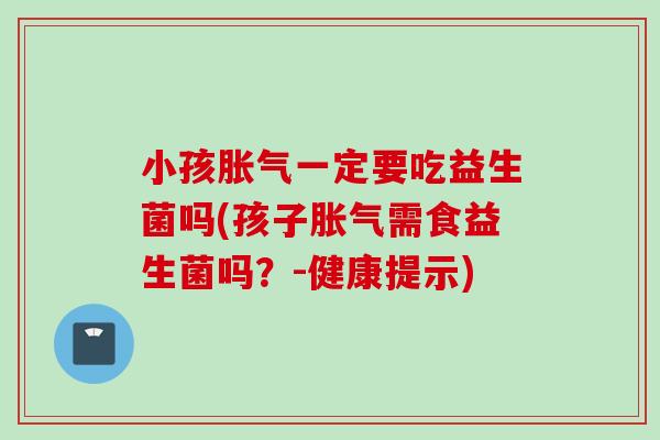 小孩一定要吃益生菌吗(孩子需食益生菌吗?-健康提示) 小孩一定要吃益生菌吗(孩子需食益生菌吗?-健康提示)