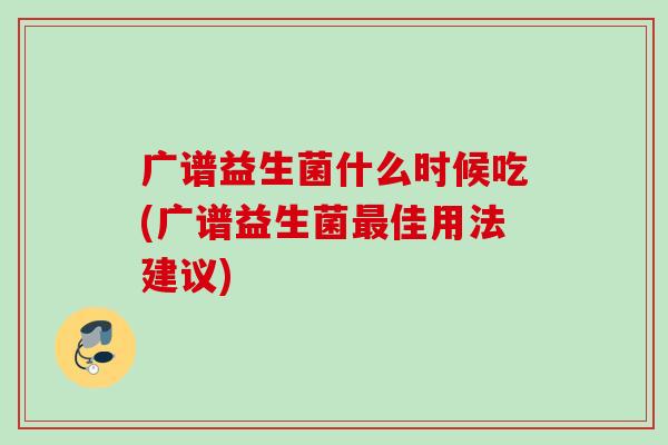 广谱益生菌什么时候吃(广谱益生菌佳用法建议) 广谱益生菌什么时候吃(广谱益生菌佳用法建议)