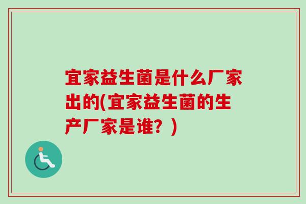 宜家益生菌是什么厂家出的(宜家益生菌的生产厂家是谁？)