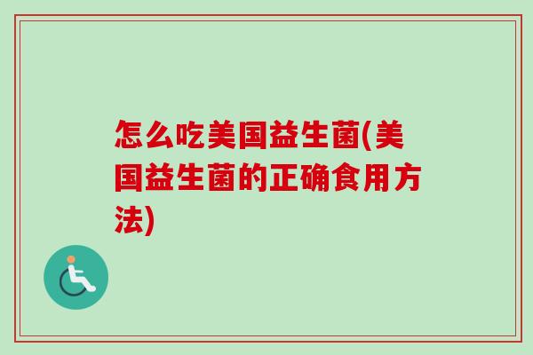 怎么吃美国益生菌(美国益生菌的正确食用方法)