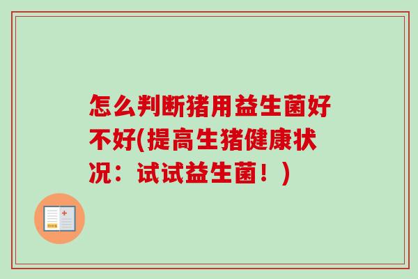怎么判断猪用益生菌好不好(提高生猪健康状况：试试益生菌！)