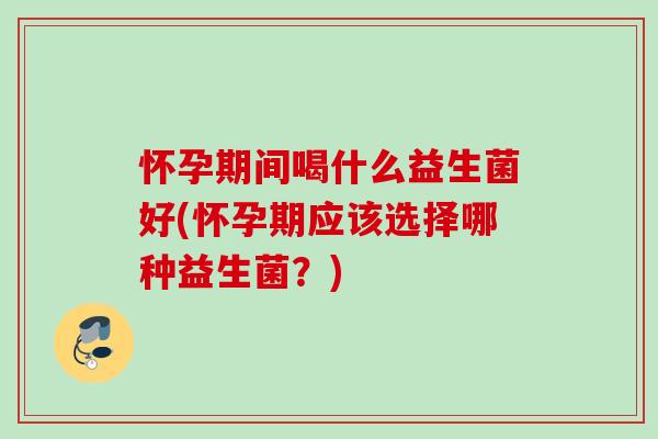 怀孕期间喝什么益生菌好(怀孕期应该选择哪种益生菌?) 怀孕期间喝什么益生菌好(怀孕期应该选择哪种益生菌?)
