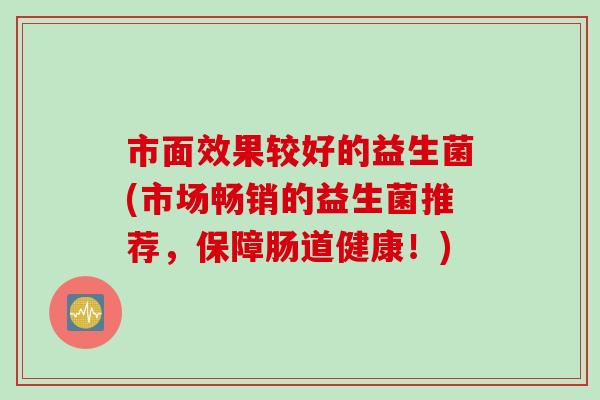 市面效果较好的益生菌(市场畅销的益生菌推荐，保障肠道健康！)