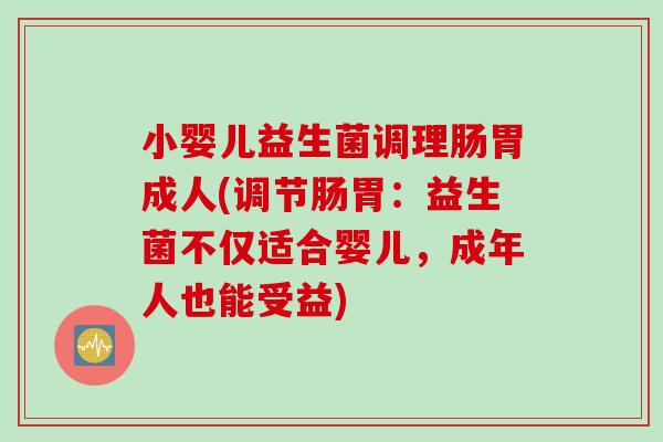 小婴儿益生菌调理肠胃成人(调节肠胃:益生菌不仅适合婴儿,成年人也能受益) 小婴儿益生菌调理肠胃成人(调节肠胃:益生菌不仅适合婴儿,成年人也能受益)