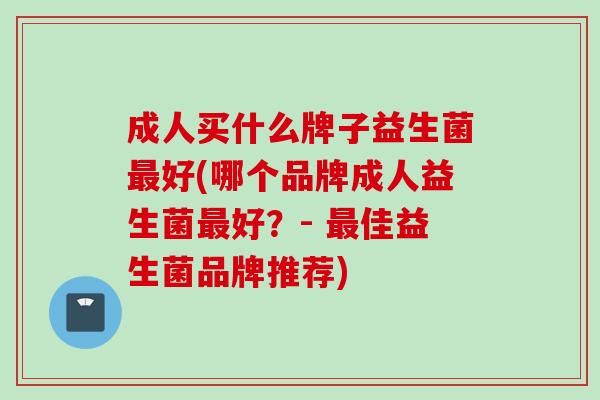 成人买什么牌子益生菌好(哪个品牌成人益生菌好？- 佳益生菌品牌推荐)