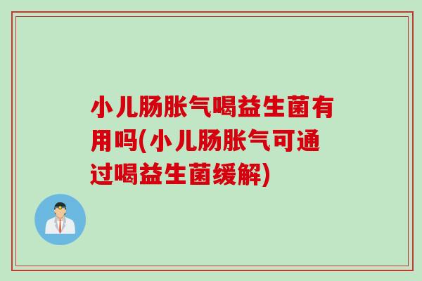 小儿肠喝益生菌有用吗(小儿肠可通过喝益生菌缓解) 小儿肠喝益生菌有用吗(小儿肠可通过喝益生菌缓解)