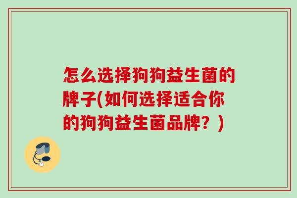 怎么选择狗狗益生菌的牌子(如何选择适合你的狗狗益生菌品牌？)