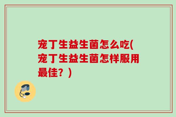 宠丁生益生菌怎么吃(宠丁生益生菌怎样服用佳？)