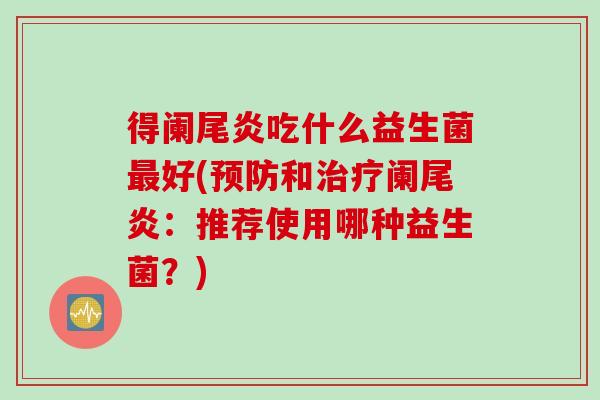 得阑尾炎吃什么益生菌好(和阑尾炎：推荐使用哪种益生菌？)