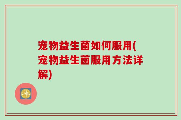 宠物益生菌如何服用(宠物益生菌服用方法详解) 宠物益生菌如何服用(宠物益生菌服用方法详解)