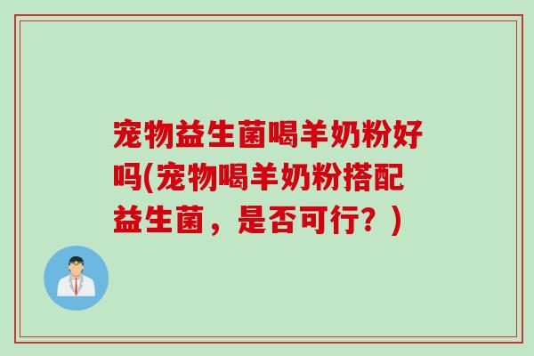 宠物益生菌喝羊奶粉好吗(宠物喝羊奶粉搭配益生菌，是否可行？)