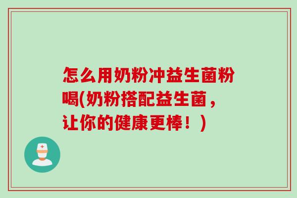 怎么用奶粉冲益生菌粉喝(奶粉搭配益生菌,让你的健康更棒!) 怎么用奶粉冲益生菌粉喝(奶粉搭配益生菌,让你的健康更棒!)