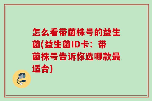 怎么看带菌株号的益生菌(益生菌ID卡：带菌株号告诉你选哪款适合)